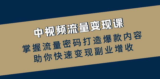 中视频流量变现课：掌握流量密码打造爆款内容，助你快速变现副业增收-源码天堂