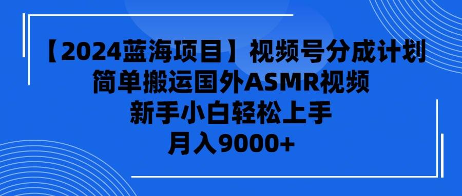 (9743期)【2024蓝海项目】视频号分成计划，无脑搬运国外ASMR视频，新手小白轻松…-源码天堂
