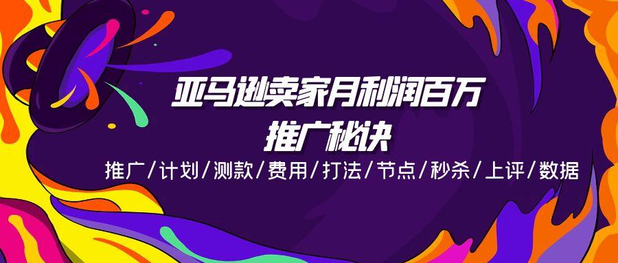亚马逊卖家月利润百万的推广秘诀，推广/计划/测款/费用/打法/节点/秒杀…-源码天堂