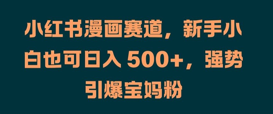 小红书漫画赛道，新手小白也可日入 500+，强势引爆宝妈粉【揭秘】-源码天堂