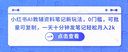 小红书AI教辅资料笔记新玩法，0门槛，可批量可复制，一天十分钟发笔记轻松月入2k-源码天堂