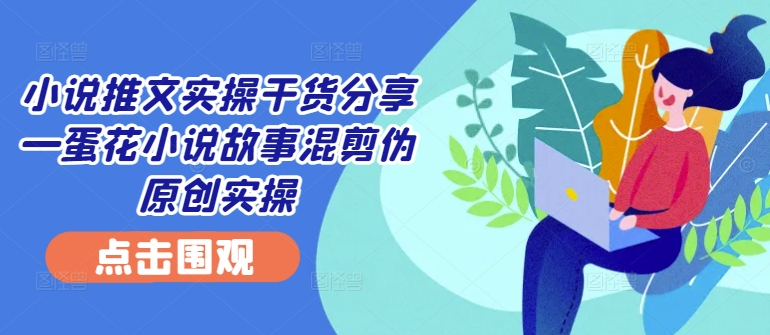 小说推文实操干货分享—蛋花小说故事混剪伪原创实操-源码天堂