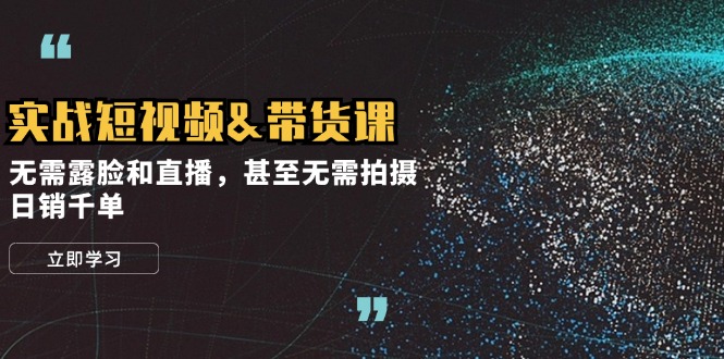 实战短视频&带货课，无需露脸和直播，甚至无需拍摄，日销千单-源码天堂