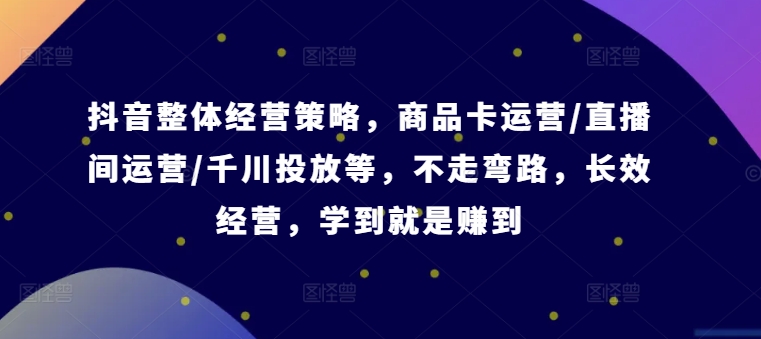 抖音整体经营策略，商品卡运营/直播间运营/千川投放等，不走弯路，学到就是赚到【录音】-源码天堂