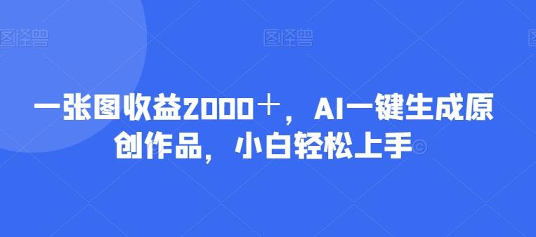 一张图收益2000＋，AI一键生成原创作品，小白轻松上手-源码天堂