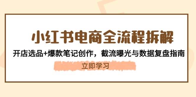 小红书电商全流程拆解：开店选品+爆款笔记创作，截流曝光与数据复盘指南-源码天堂