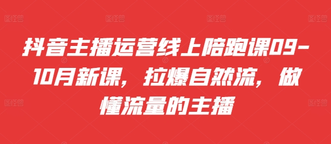 抖音主播运营线上陪跑课09-10月新课，拉爆自然流，做懂流量的主播-源码天堂