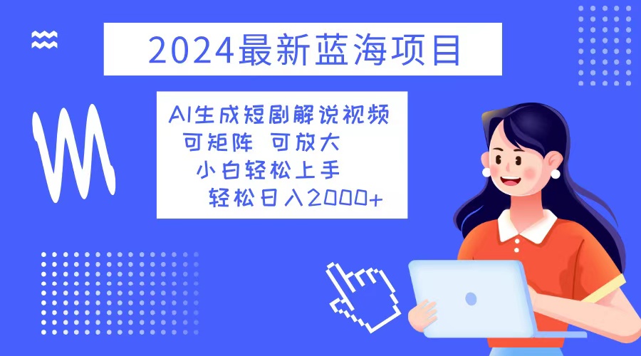 2024最新蓝海项目 AI生成短剧解说视频 小白轻松上手 日入2000+-源码天堂