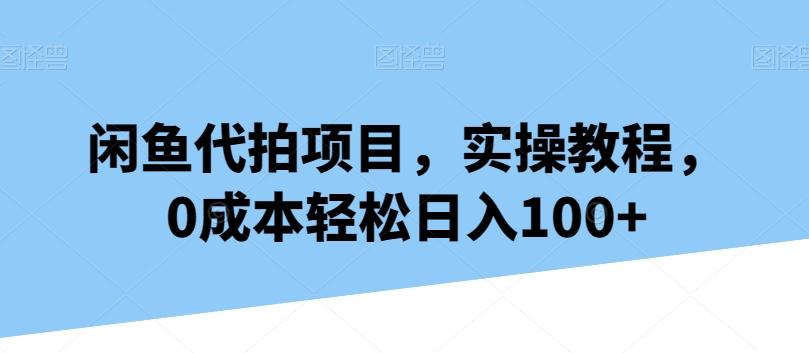闲鱼代拍项目，实操教程，0成本轻松日入100+-源码天堂
