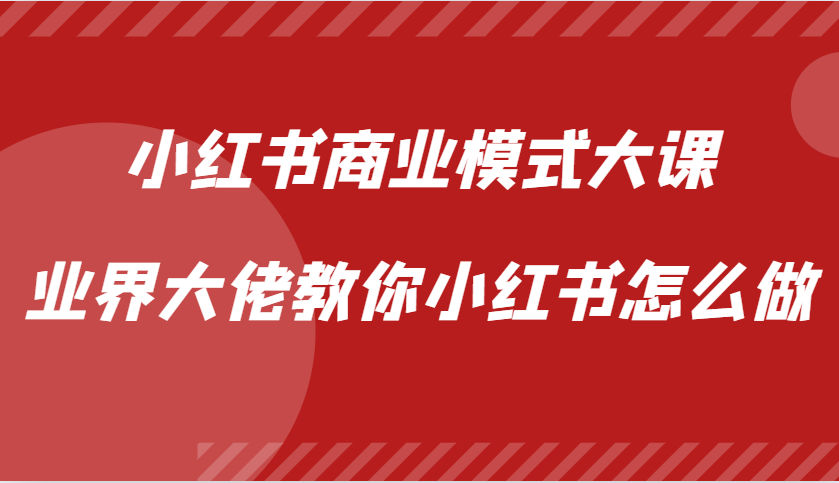 小红书商业模式大课，业界大佬教你小红书怎么做【视频课】-源码天堂