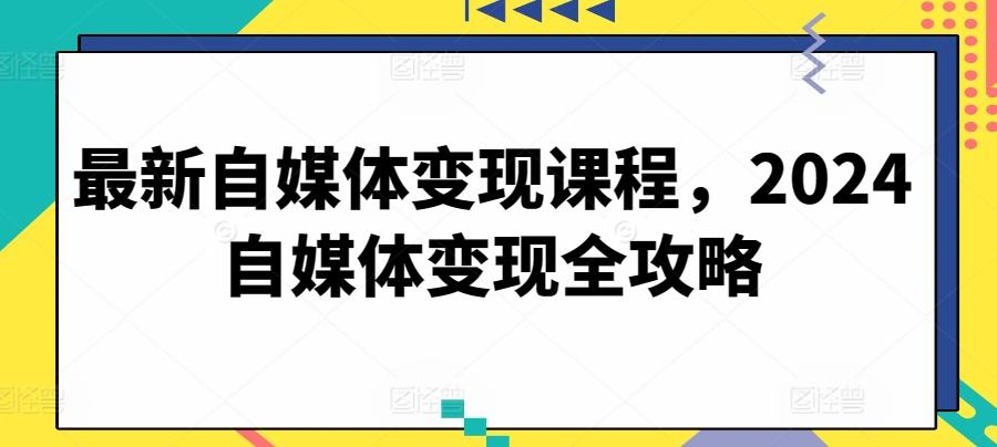 最新自媒体变现课程，2024自媒体变现全攻略-源码天堂