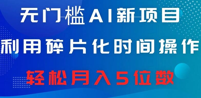 无门槛AI新项目，利用碎片化时间操作，日入600+，轻松月入5位数-源码天堂