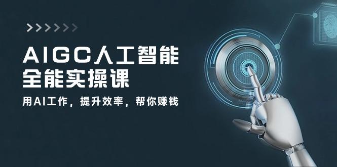 AIGC 人工智能全能实操课：用AI工作，提升效率，帮你赚钱(33节课-源码天堂