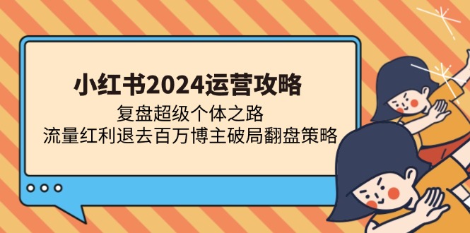 小红书2024运营攻略：复盘超级个体之路 流量红利退去百万博主破局翻盘-源码天堂