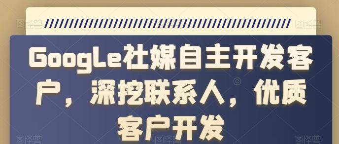 Google社媒自主开发客户，深挖联系人，优质客户开发-源码天堂