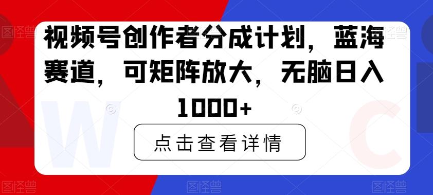 视频号创作者分成计划，蓝海赛道，可矩阵放大，无脑日入1000+-源码天堂