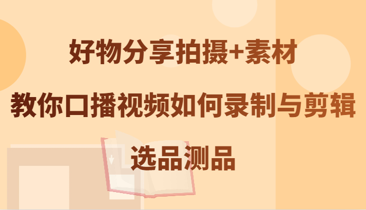 好物分享拍摄+素材，教你口播视频如何录制与剪辑，选品测品-源码天堂