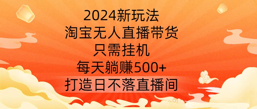 2024新玩法，淘宝无人直播带货，只需挂机，每天躺赚500+ 打造日不落直播间【揭秘】-源码天堂