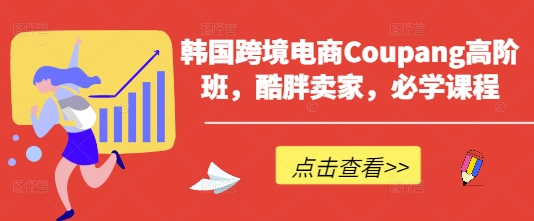 韩国跨境电商Coupang高阶班，酷胖卖家，必学课程-源码天堂