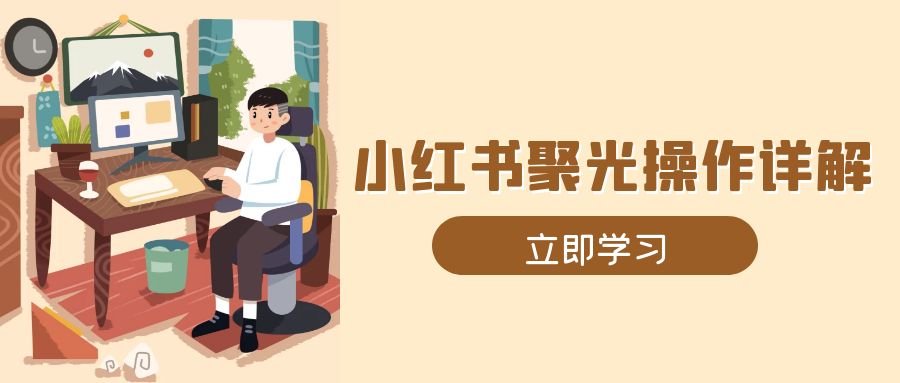 小红书聚光操作详解，涵盖素材、开户、定位、计划搭建等全流程实操-源码天堂