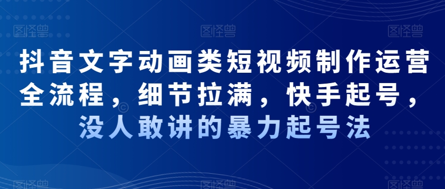 抖音文字动画类短视频制作运营全流程，细节拉满，快手起号，没人敢讲的暴力起号法-源码天堂