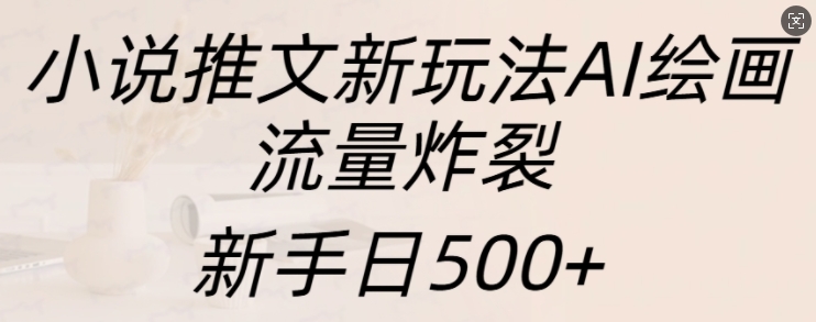 小说推文新玩法AI绘画，流量炸裂，新手日500+【揭秘】-源码天堂