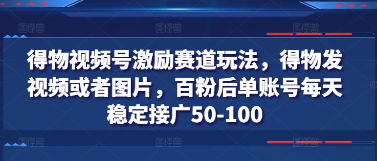 得物视频号激励赛道玩法，得物发视频或者图片，百粉后单账号每天稳定接广50-100-源码天堂