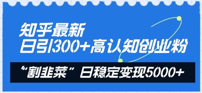知乎最新日引300+高认知创业粉，“割韭菜”日稳定变现5000+【揭秘】-源码天堂