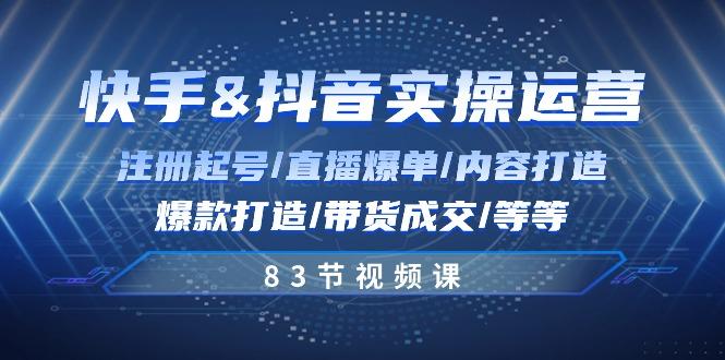 快手与抖音实操运营：注册起号/直播爆单/内容打造/爆款打造/带货成交/83节-源码天堂
