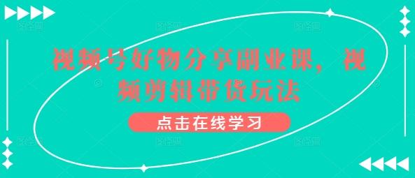 视频号好物分享副业课，视频剪辑带货玩法-源码天堂