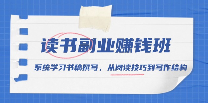 读书副业赚钱班，系统学习书稿撰写，从阅读技巧到写作结构-源码天堂