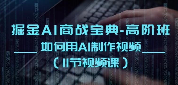 掘金AI商战宝典-高阶班：如何用AI制作视频(11节视频课)-源码天堂
