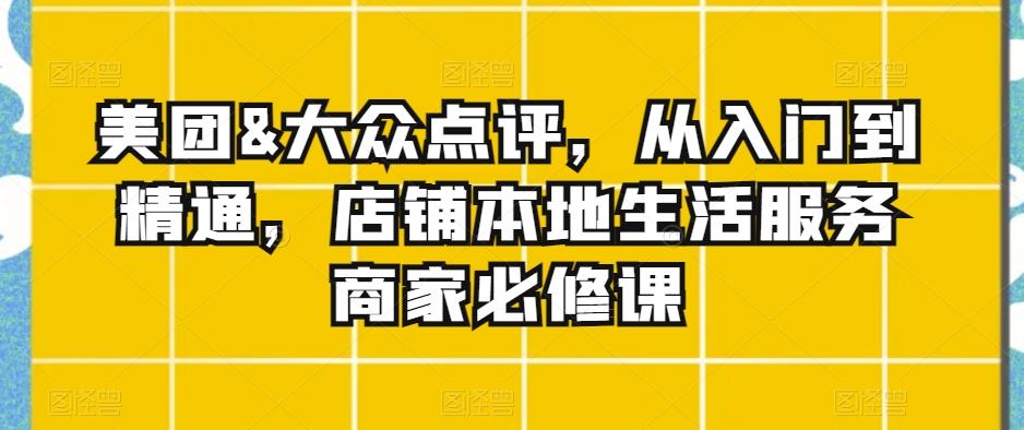 美团&大众点评，从入门到精通，店铺本地生活服务商家必修课-源码天堂
