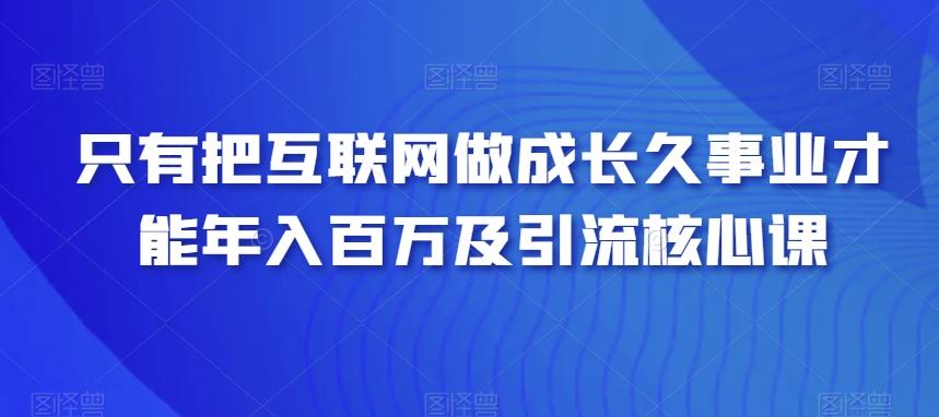 只有把互联网做成长久事业才能年入百万及引流核心课-源码天堂