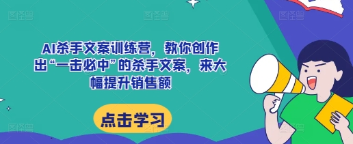 AI杀手文案训练营，教你创作出“一击必中”的杀手文案，来大幅提升销售额-源码天堂