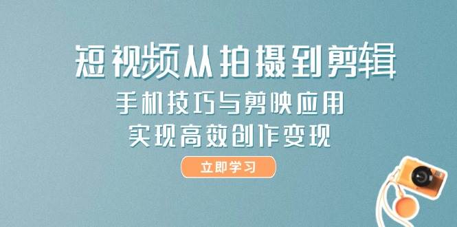 短视频从拍摄到剪辑，手机技巧与剪映应用，实现高效创作变现-源码天堂