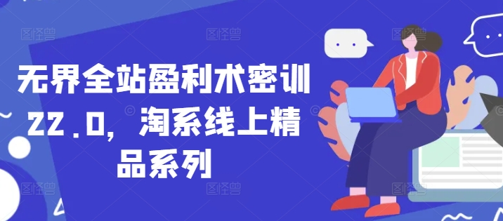 无界全站盈利术密训22.0，淘系线上精品系列-源码天堂