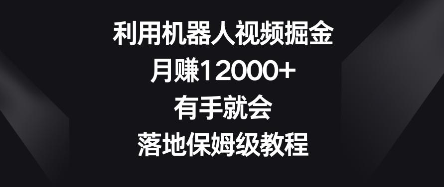 利用机器人视频掘金，月赚12000+，有手就会，落地保姆级教程【揭秘】-源码天堂