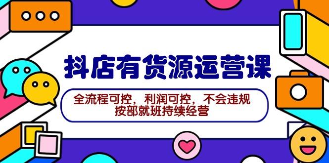 (9702期)2024抖店有货源运营课：全流程可控，利润可控，不会违规，按部就班持续经营-源码天堂