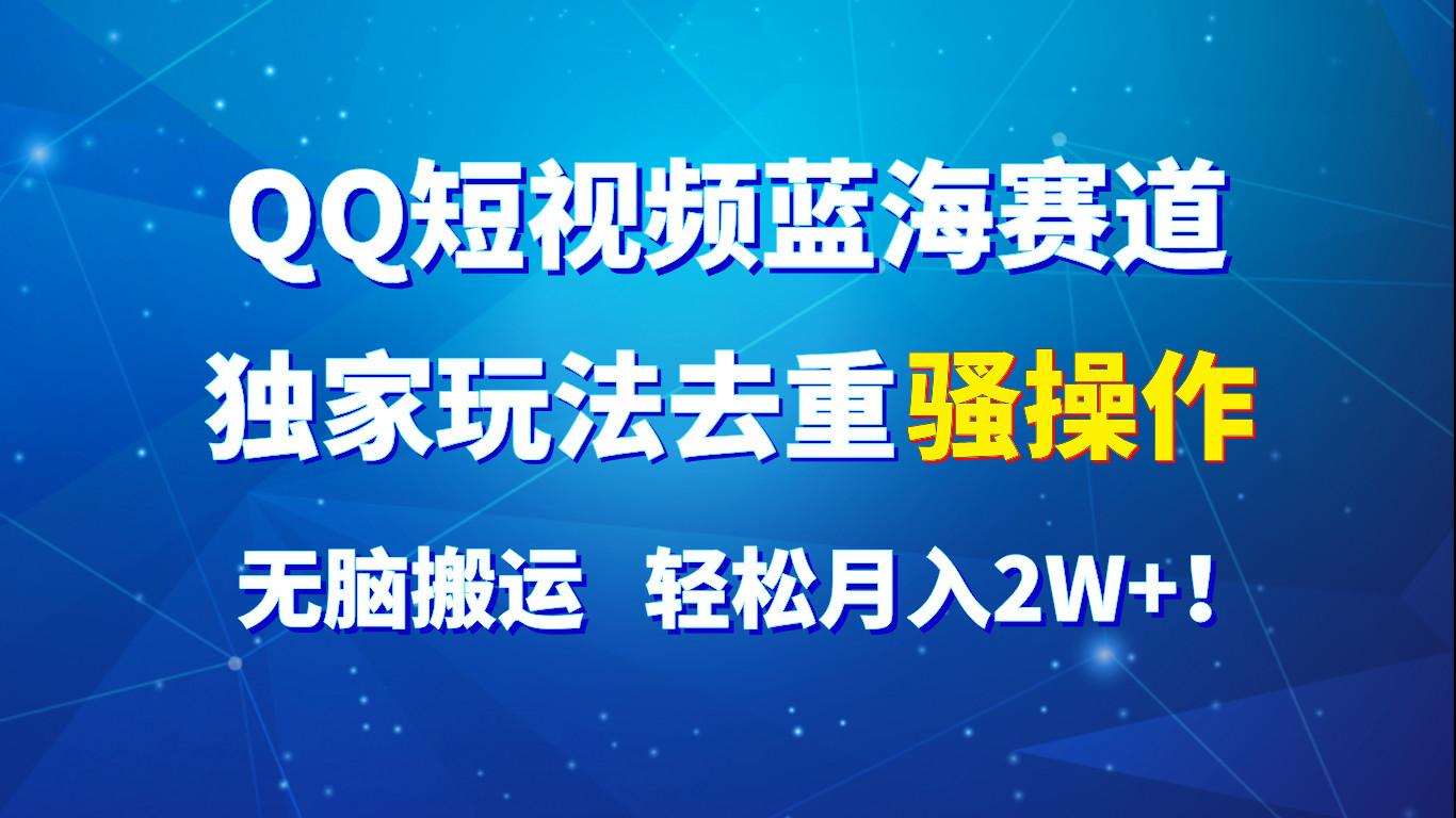 QQ短视频蓝海赛道，独家玩法去重骚操作，无脑搬运，轻松月入2W+！-源码天堂