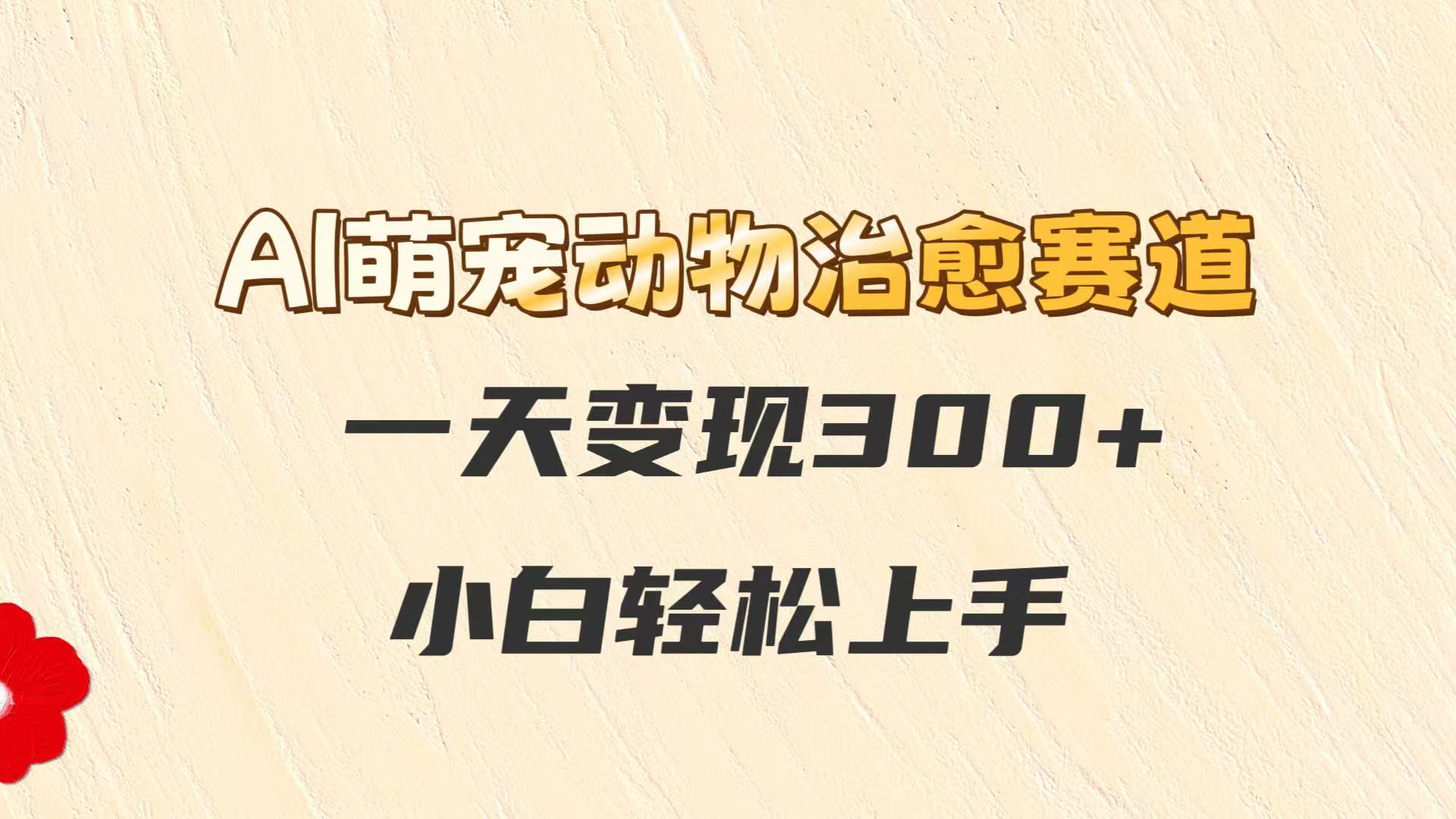 AI萌宠动物治愈赛道，一天变现300+，小白轻松上手-源码天堂