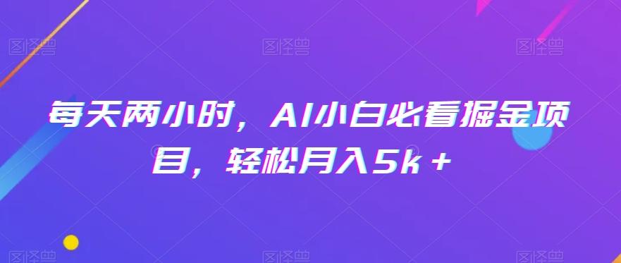 每天两小时，AI小白必看掘金项目，轻松月入5k＋-源码天堂