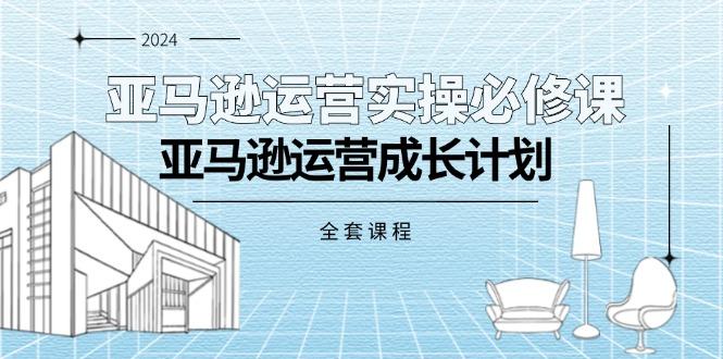 亚马逊运营实操必修课，亚马逊运营成长计划(全套课程-源码天堂