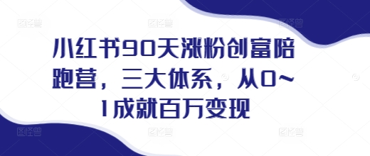 小红书90天涨粉创富陪跑营，​三大体系，从0~1成就百万变现，做小红书的最后一站-源码天堂