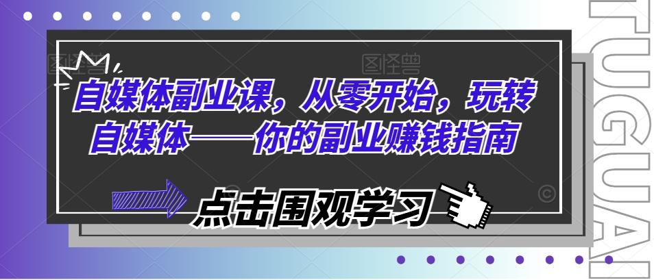 自媒体副业课，从零开始，玩转自媒体——你的副业赚钱指南-源码天堂