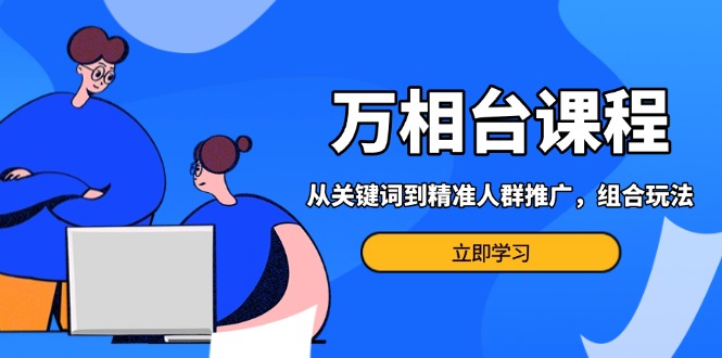 万相台课程：从关键词到精准人群推广，组合玩法高效应对多场景电商营销…-源码天堂