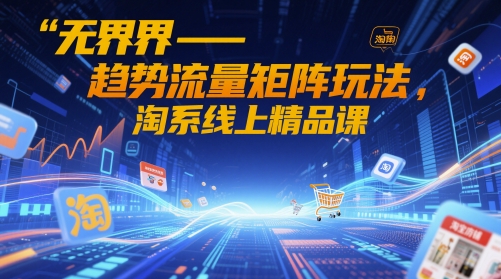 无界-趋势流量矩阵玩法，淘系线上精品课-源码天堂