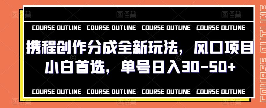 携程创作分成全新玩法，风口项目小白首选，单号日入30-50+-源码天堂