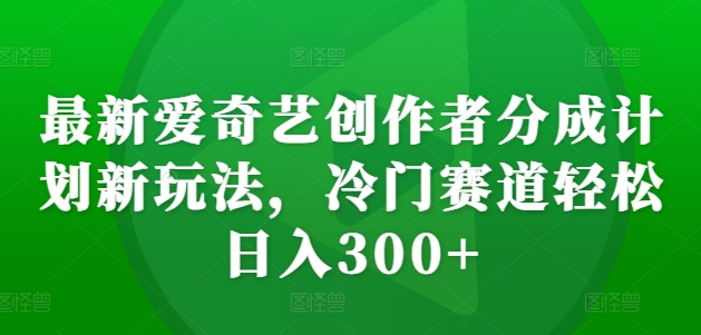 最新爱奇艺创作者分成计划新玩法，冷门赛道轻松日入300+【揭秘】-源码天堂
