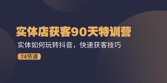 实体店获客90天特训营：实体如何玩转抖音，快速获客技巧(74节-源码天堂